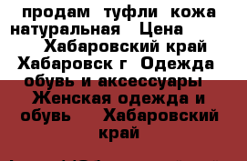 продам  туфли  кожа натуральная › Цена ­ 3 000 - Хабаровский край, Хабаровск г. Одежда, обувь и аксессуары » Женская одежда и обувь   . Хабаровский край